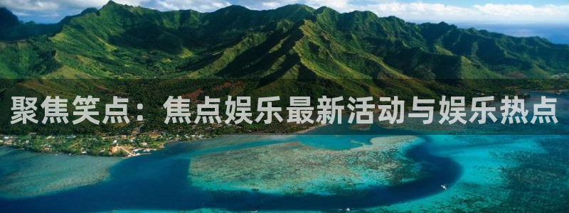 开心彩f凯捷注册：聚焦笑点：焦点娱乐最新活动与娱乐热点