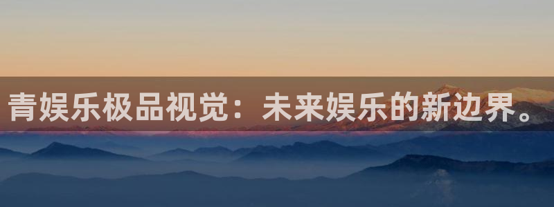 开心彩官网注册：青娱乐极品视觉：未来娱乐的新边界。