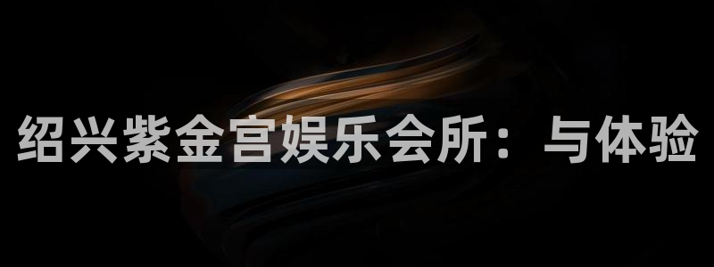 开心彩平台总代理：绍兴紫金宫娱乐会所：与体验