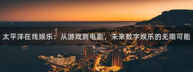 开心彩3官网登录：太平洋在线娱乐：从游戏到电影，未来数字娱乐的无限可能