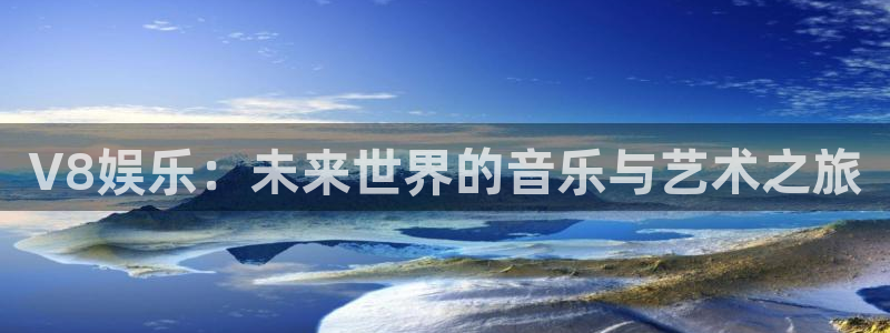 开心彩凯捷注册：V8娱乐：未来世界的音乐与艺术之旅