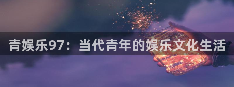 开心彩体育凯捷平台注册：青娱乐97：当代青年的娱乐文化生活