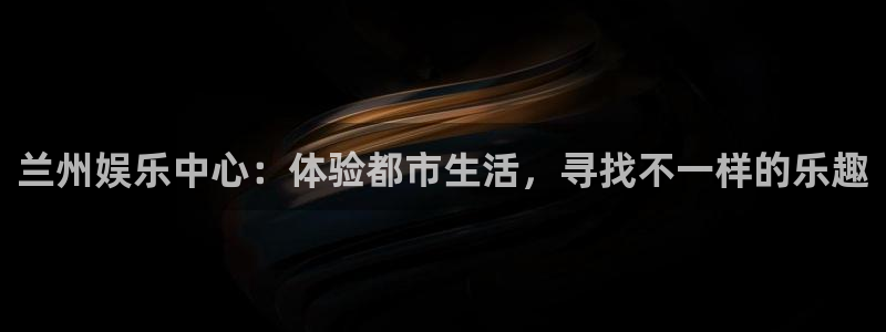 开心彩主管：兰州娱乐中心：体验都市生活，寻找不一样的乐趣