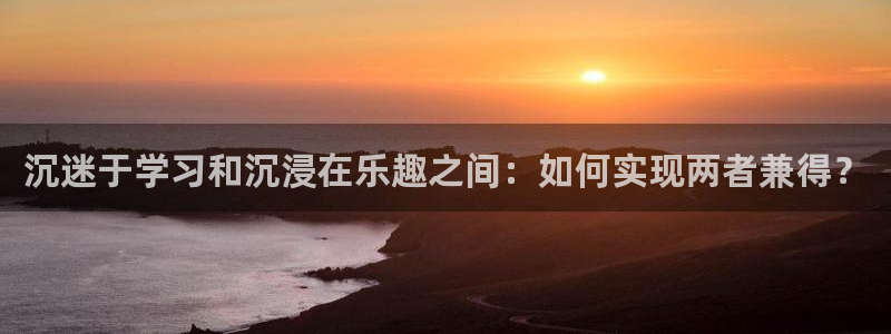 开心彩登录注册：沉迷于学习和沉浸在乐趣之间：如何实现两者兼得？