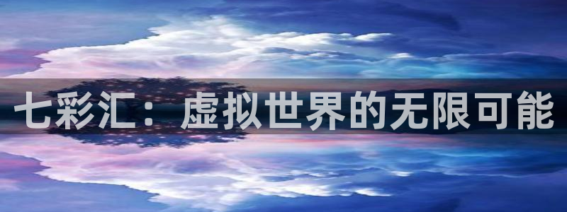 成都开心彩电子有限公司：七彩汇：虚拟世界的无限可能