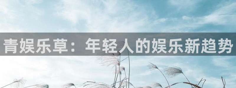 开心彩体育注册登录入口：青娱乐草：年轻人的娱乐新趋势