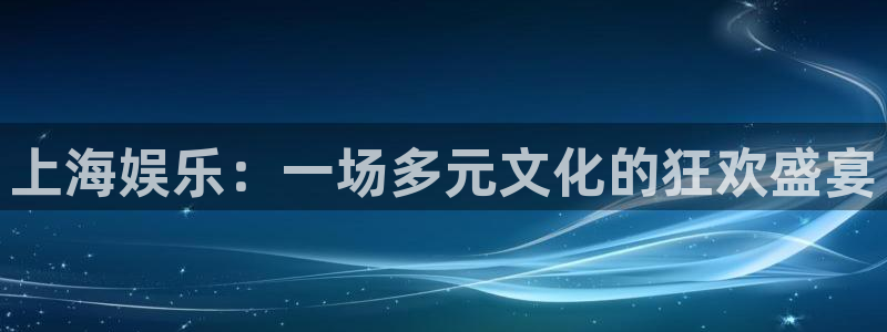 开心彩2体育登录入口：上海娱乐：一场多元文化的狂欢盛宴
