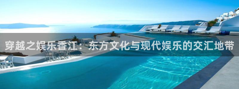 开心彩体育官网登录：穿越之娱乐香江：东方文化与现代娱乐的交汇地带