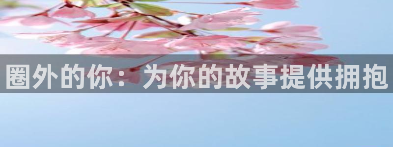 开心彩体育注册登录入口：圈外的你：为你的故事提供拥抱