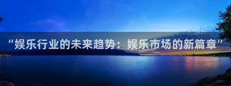 开心彩5招商：“娱乐行业的未来趋势：娱乐市场的新篇章”