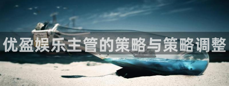 开心彩体育和杏耀是哪个公司的：优盈娱乐主管的策略与策略调整