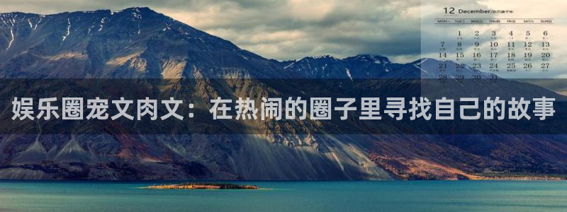 开心彩体育老板是谁：娱乐圈宠文肉文：在热闹的圈子里寻找自己的故事